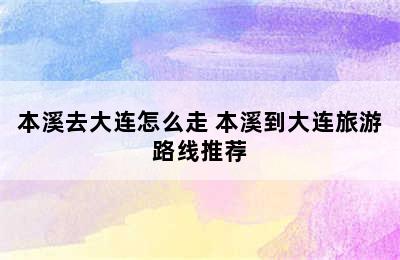 本溪去大连怎么走 本溪到大连旅游路线推荐